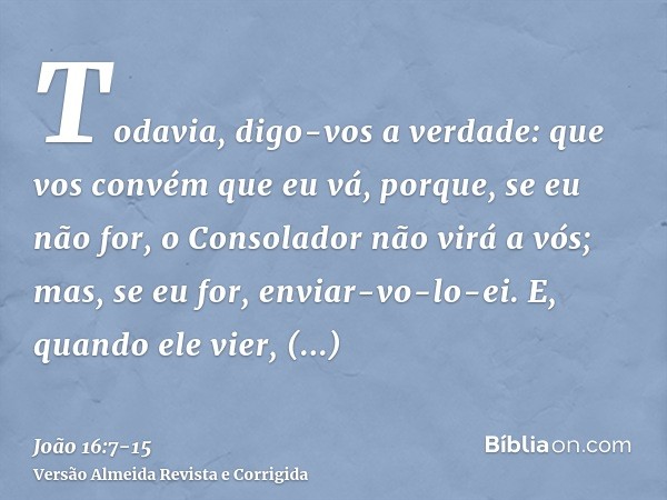 Todavia, digo-vos a verdade: que vos convém que eu vá, porque, se eu não for, o Consolador não virá a vós; mas, se eu for, enviar-vo-lo-ei.E, quando ele vier, c