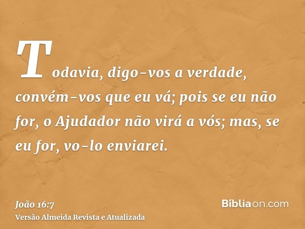 Todavia, digo-vos a verdade, convém-vos que eu vá; pois se eu não for, o Ajudador não virá a vós; mas, se eu for, vo-lo enviarei.