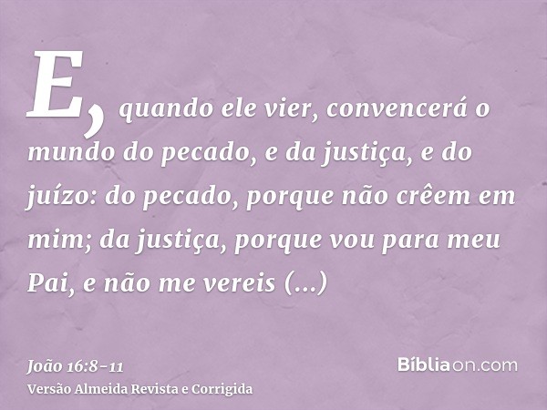 E, quando ele vier, convencerá o mundo do pecado, e da justiça, e do juízo:do pecado, porque não crêem em mim;da justiça, porque vou para meu Pai, e não me vere