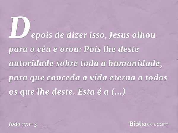 Depois de dizer isso, Jesus olhou para o céu e orou: Pois lhe deste autoridade sobre toda a humanidade, para que conceda a vida eterna a todos os que lhe deste.