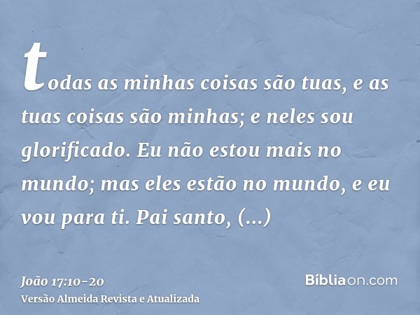 todas as minhas coisas são tuas, e as tuas coisas são minhas; e neles sou glorificado.Eu não estou mais no mundo; mas eles estão no mundo, e eu vou para ti. Pai