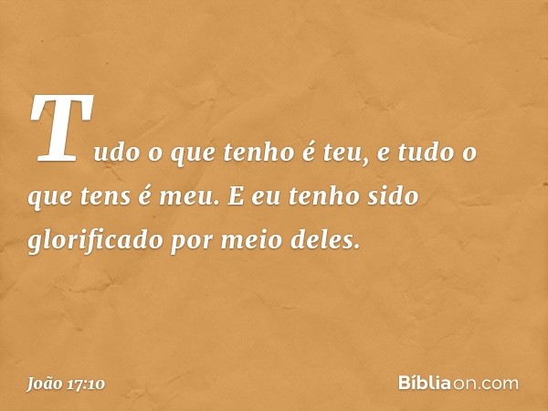 Tudo o que tenho é teu, e tudo o que tens é meu. E eu tenho sido glorificado por meio deles. -- João 17:10