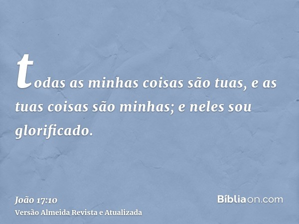 todas as minhas coisas são tuas, e as tuas coisas são minhas; e neles sou glorificado.