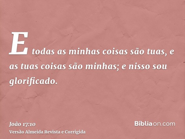 E todas as minhas coisas são tuas, e as tuas coisas são minhas; e nisso sou glorificado.