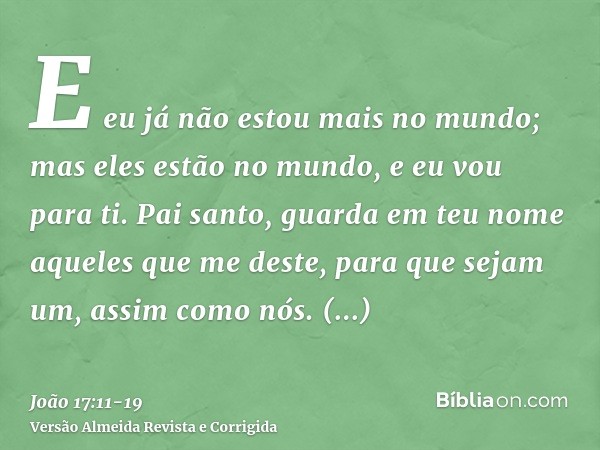 E eu já não estou mais no mundo; mas eles estão no mundo, e eu vou para ti. Pai santo, guarda em teu nome aqueles que me deste, para que sejam um, assim como nó