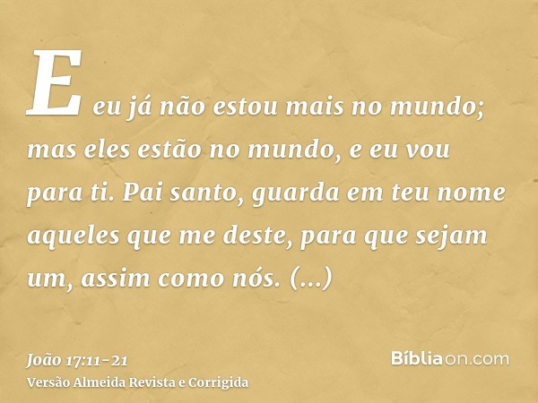 E eu já não estou mais no mundo; mas eles estão no mundo, e eu vou para ti. Pai santo, guarda em teu nome aqueles que me deste, para que sejam um, assim como nó