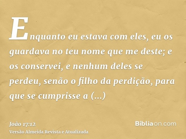 Enquanto eu estava com eles, eu os guardava no teu nome que me deste; e os conservei, e nenhum deles se perdeu, senão o filho da perdição, para que se cumprisse