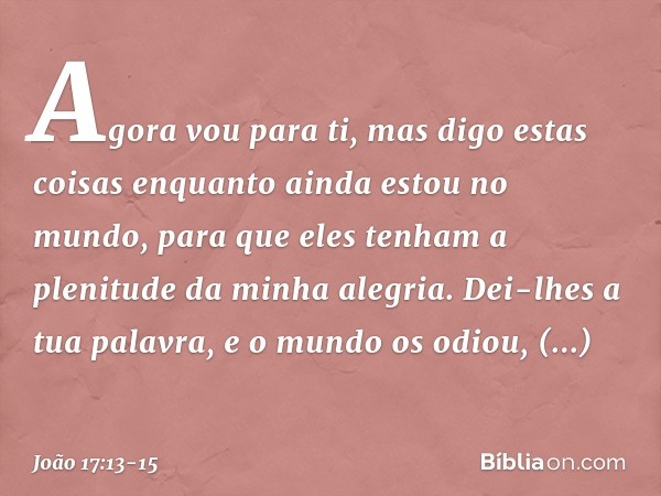 "Agora vou para ti, mas digo estas coisas enquanto ainda estou no mundo, para que eles tenham a plenitude da minha alegria. Dei-lhes a tua palavra, e o mundo os