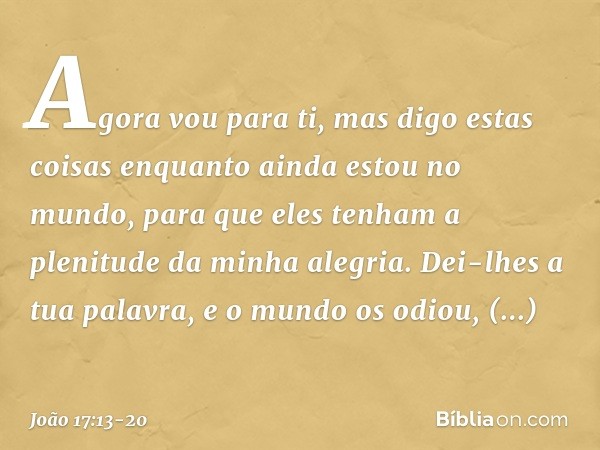 "Agora vou para ti, mas digo estas coisas enquanto ainda estou no mundo, para que eles tenham a plenitude da minha alegria. Dei-lhes a tua palavra, e o mundo os