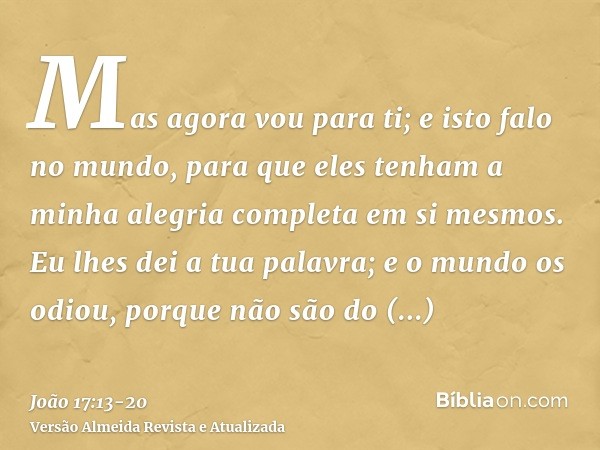 Mas agora vou para ti; e isto falo no mundo, para que eles tenham a minha alegria completa em si mesmos.Eu lhes dei a tua palavra; e o mundo os odiou, porque nã