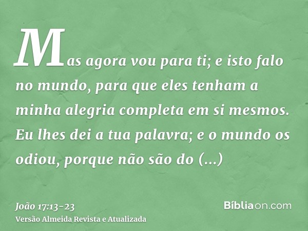 Mas agora vou para ti; e isto falo no mundo, para que eles tenham a minha alegria completa em si mesmos.Eu lhes dei a tua palavra; e o mundo os odiou, porque nã