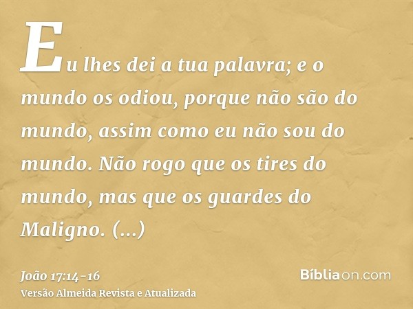 Eu lhes dei a tua palavra; e o mundo os odiou, porque não são do mundo, assim como eu não sou do mundo.Não rogo que os tires do mundo, mas que os guardes do Mal