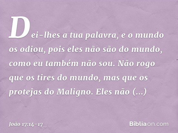 Dei-lhes a tua palavra, e o mundo os odiou, pois eles não são do mundo, como eu também não sou. Não rogo que os tires do mundo, mas que os protejas do Maligno. 