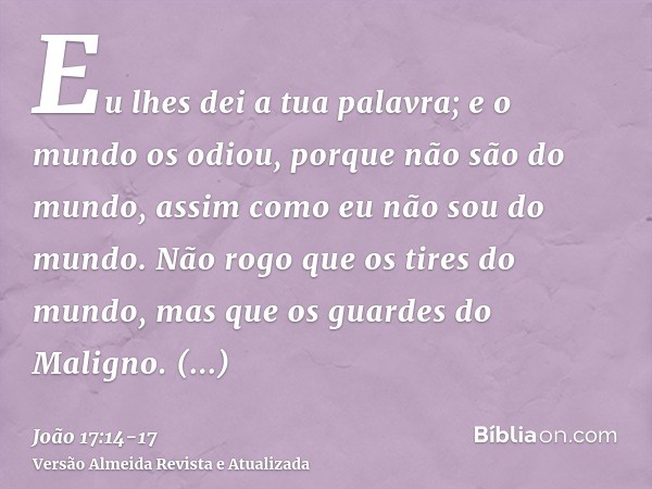 Eu lhes dei a tua palavra; e o mundo os odiou, porque não são do mundo, assim como eu não sou do mundo.Não rogo que os tires do mundo, mas que os guardes do Mal