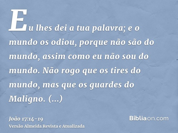 Eu lhes dei a tua palavra; e o mundo os odiou, porque não são do mundo, assim como eu não sou do mundo.Não rogo que os tires do mundo, mas que os guardes do Mal