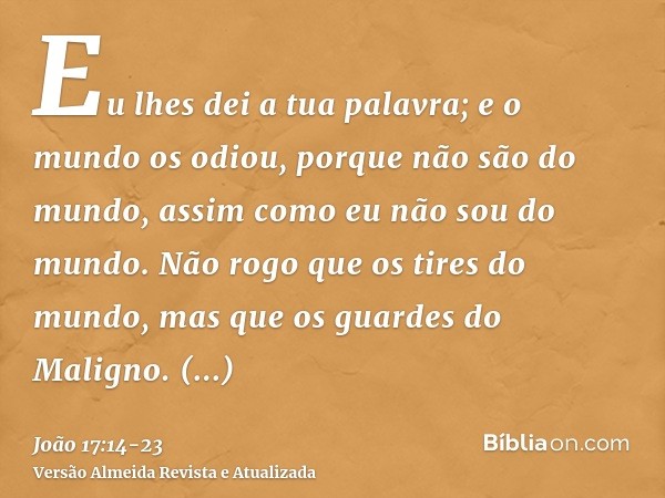 Eu lhes dei a tua palavra; e o mundo os odiou, porque não são do mundo, assim como eu não sou do mundo.Não rogo que os tires do mundo, mas que os guardes do Mal