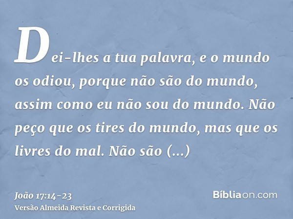 Dei-lhes a tua palavra, e o mundo os odiou, porque não são do mundo, assim como eu não sou do mundo.Não peço que os tires do mundo, mas que os livres do mal.Não