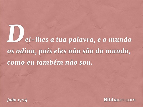 Dei-lhes a tua palavra, e o mundo os odiou, pois eles não são do mundo, como eu também não sou. -- João 17:14