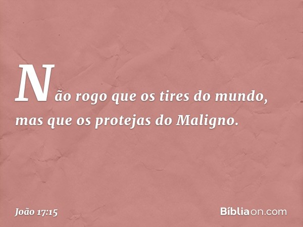 Não rogo que os tires do mundo, mas que os protejas do Maligno. -- João 17:15