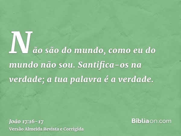 Não são do mundo, como eu do mundo não sou.Santifica-os na verdade; a tua palavra é a verdade.