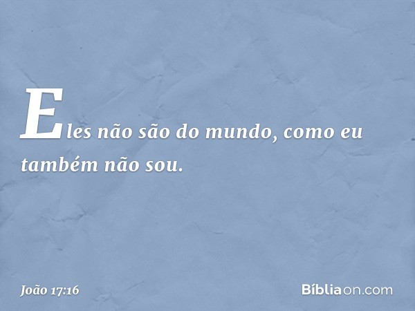 Eles não são do mundo, como eu também não sou. -- João 17:16