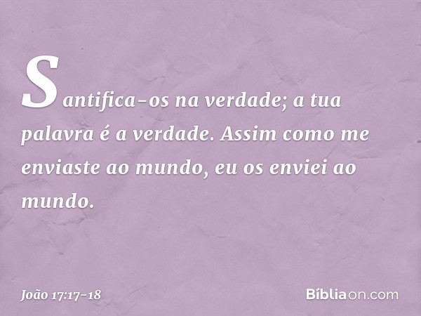 Santifica-os na verdade; a tua palavra é a verdade. Assim como me enviaste ao mundo, eu os enviei ao mundo. -- João 17:17-18