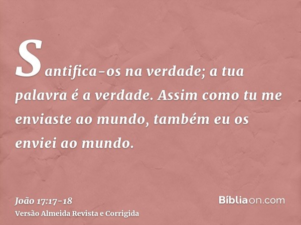 Santifica-os na verdade; a tua palavra é a verdade.Assim como tu me enviaste ao mundo, também eu os enviei ao mundo.