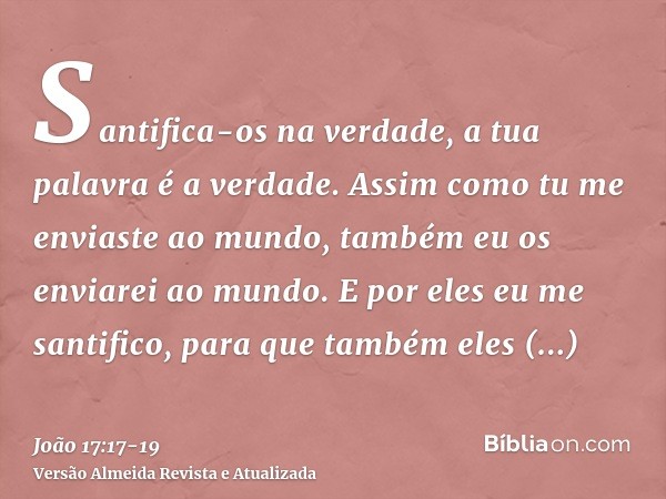 Santifica-os na verdade, a tua palavra é a verdade.Assim como tu me enviaste ao mundo, também eu os enviarei ao mundo.E por eles eu me santifico, para que també