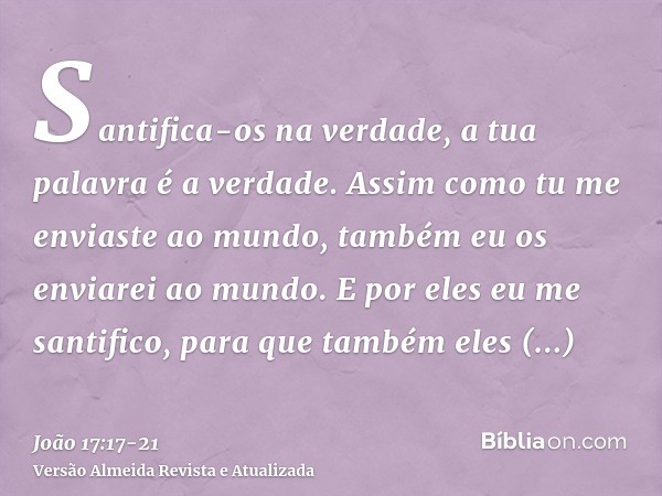 Santifica-os na verdade, a tua palavra é a verdade.Assim como tu me enviaste ao mundo, também eu os enviarei ao mundo.E por eles eu me santifico, para que també