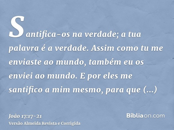 Santifica-os na verdade; a tua palavra é a verdade.Assim como tu me enviaste ao mundo, também eu os enviei ao mundo.E por eles me santifico a mim mesmo, para qu