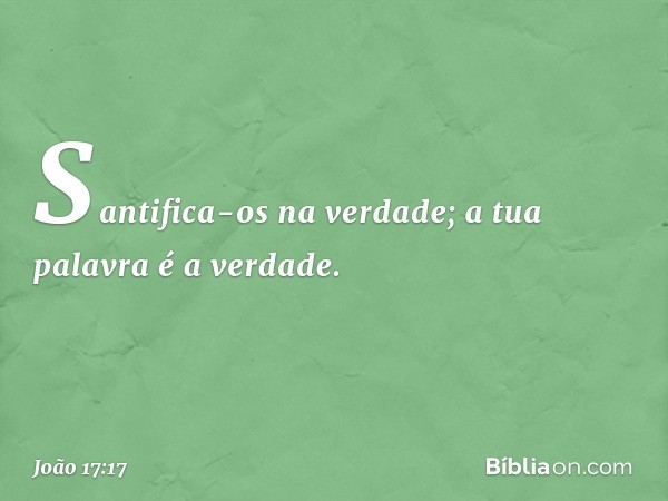 Santifica-os na verdade; a tua palavra é a verdade. -- João 17:17