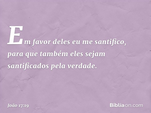 Em favor deles eu me santifico, para que também eles sejam santificados pela verdade. -- João 17:19