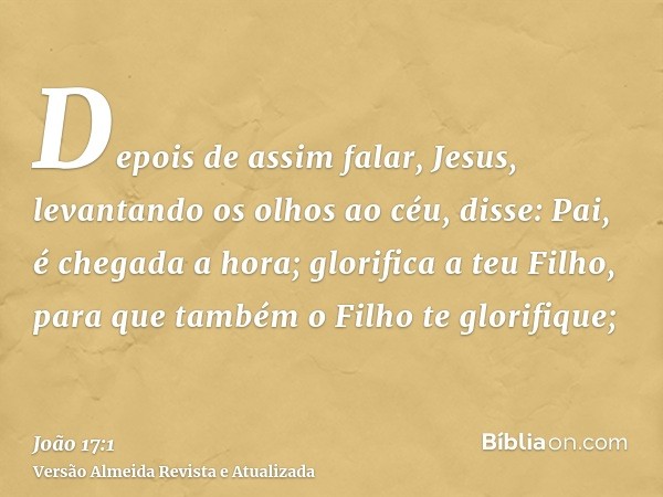 Depois de assim falar, Jesus, levantando os olhos ao céu, disse: Pai, é chegada a hora; glorifica a teu Filho, para que também o Filho te glorifique;