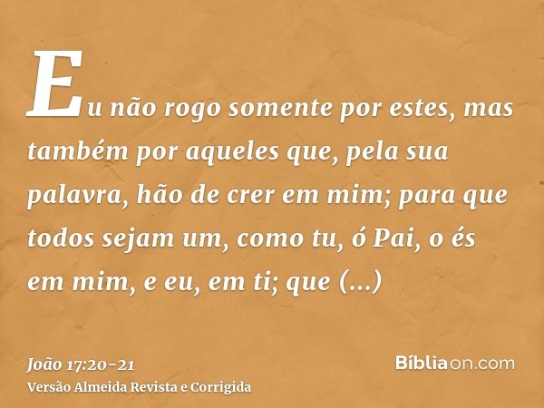 Eu não rogo somente por estes, mas também por aqueles que, pela sua palavra, hão de crer em mim;para que todos sejam um, como tu, ó Pai, o és em mim, e eu, em t