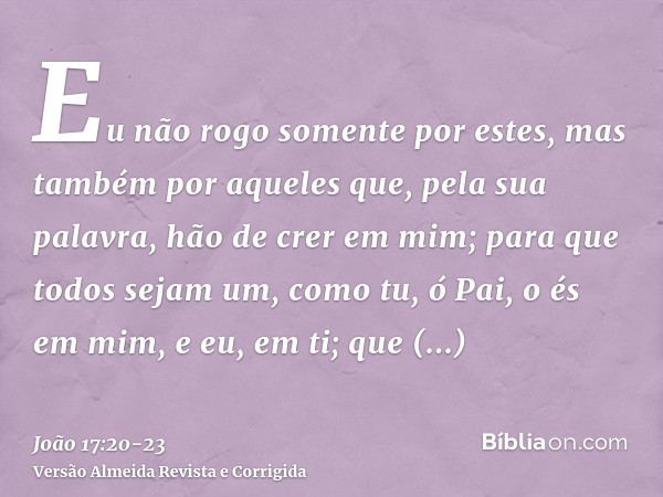 Eu não rogo somente por estes, mas também por aqueles que, pela sua palavra, hão de crer em mim;para que todos sejam um, como tu, ó Pai, o és em mim, e eu, em t