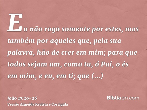 Eu não rogo somente por estes, mas também por aqueles que, pela sua palavra, hão de crer em mim;para que todos sejam um, como tu, ó Pai, o és em mim, e eu, em t