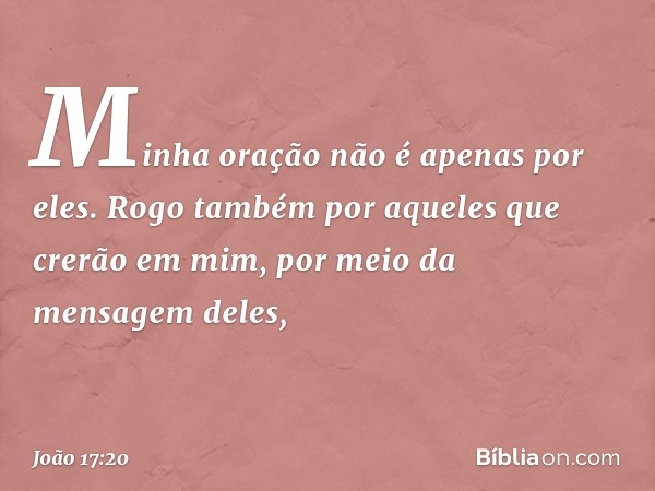 "Minha oração não é apenas por eles. Rogo também por aqueles que crerão em mim, por meio da mensagem deles, -- João 17:20