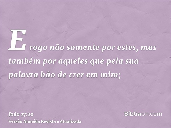 E rogo não somente por estes, mas também por aqueles que pela sua palavra hão de crer em mim;