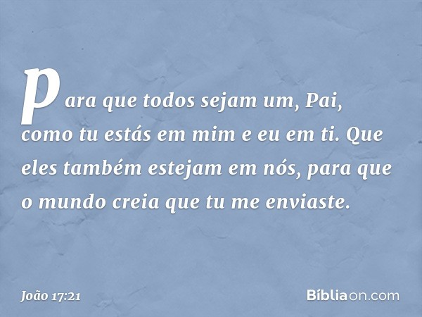 para que todos sejam um, Pai, como tu estás em mim e eu em ti. Que eles também estejam em nós, para que o mundo creia que tu me enviaste. -- João 17:21