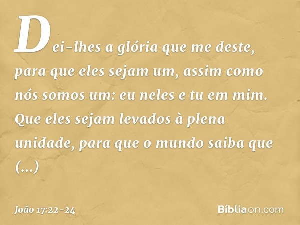 Dei-lhes a glória que me deste, para que eles sejam um, assim como nós somos um: eu neles e tu em mim. Que eles sejam levados à plena unidade, para que o mundo 