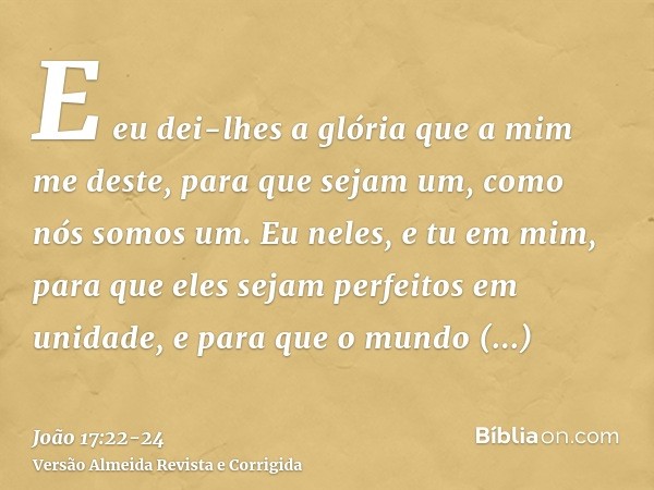 E eu dei-lhes a glória que a mim me deste, para que sejam um, como nós somos um.Eu neles, e tu em mim, para que eles sejam perfeitos em unidade, e para que o mu