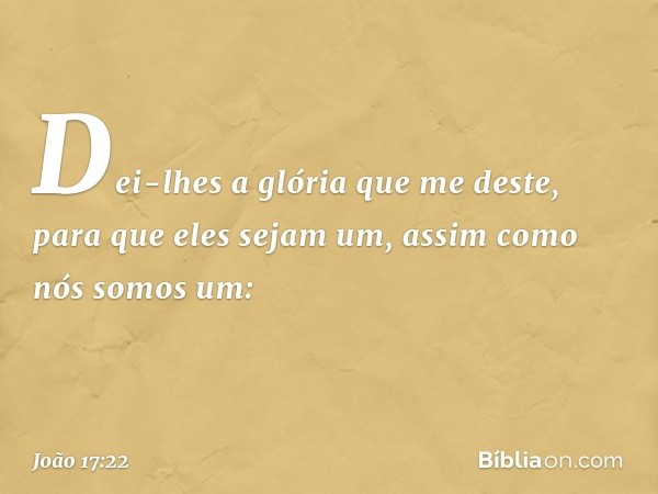 Dei-lhes a glória que me deste, para que eles sejam um, assim como nós somos um: -- João 17:22