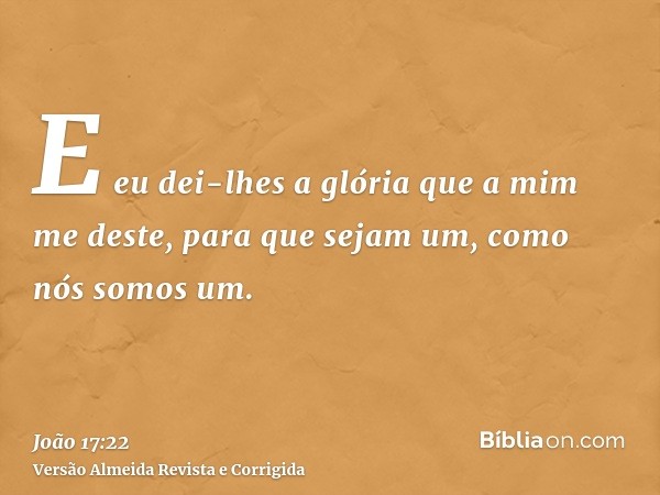 E eu dei-lhes a glória que a mim me deste, para que sejam um, como nós somos um.