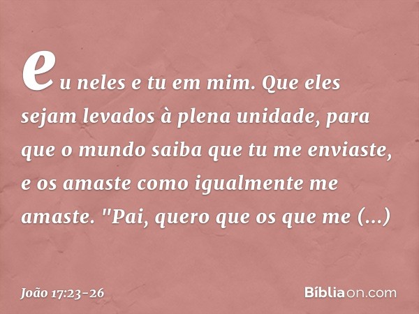 eu neles e tu em mim. Que eles sejam levados à plena unidade, para que o mundo saiba que tu me enviaste, e os amaste como igualmente me amaste. "Pai, quero que 