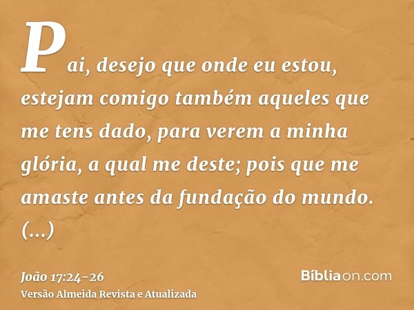 Pai, desejo que onde eu estou, estejam comigo também aqueles que me tens dado, para verem a minha glória, a qual me deste; pois que me amaste antes da fundação 