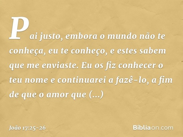 "Pai justo, embora o mundo não te conheça, eu te conheço, e estes sabem que me enviaste. Eu os fiz conhecer o teu nome e continuarei a fazê-lo, a fim de que o a