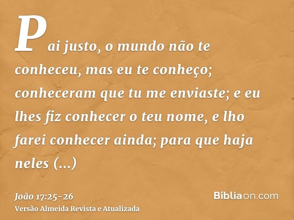 Pai justo, o mundo não te conheceu, mas eu te conheço; conheceram que tu me enviaste;e eu lhes fiz conhecer o teu nome, e lho farei conhecer ainda; para que haj