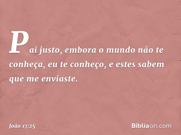 "Pai justo, embora o mundo não te conheça, eu te conheço, e estes sabem que me enviaste. -- João 17:25