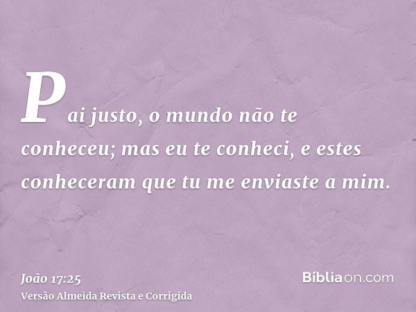 Pai justo, o mundo não te conheceu; mas eu te conheci, e estes conheceram que tu me enviaste a mim.