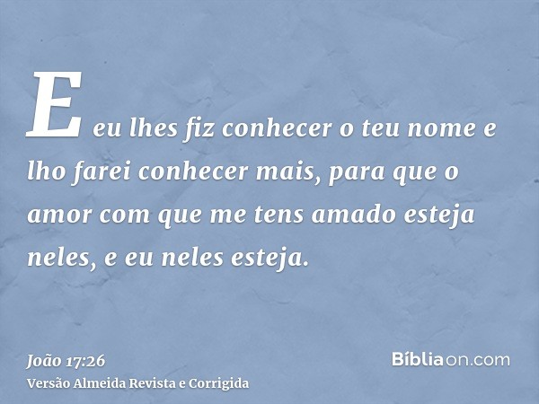 E eu lhes fiz conhecer o teu nome e lho farei conhecer mais, para que o amor com que me tens amado esteja neles, e eu neles esteja.